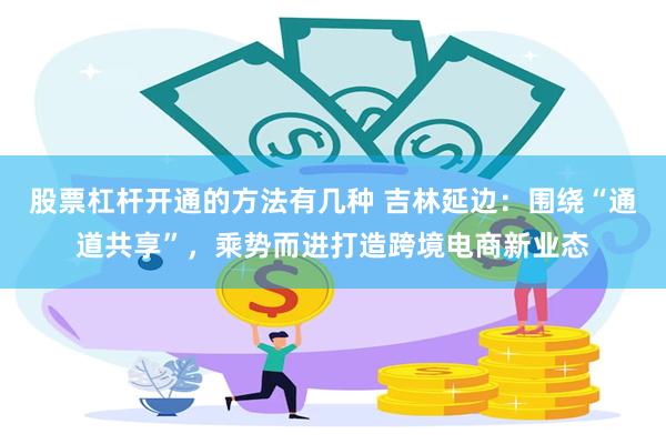股票杠杆开通的方法有几种 吉林延边：围绕“通道共享”，乘势而