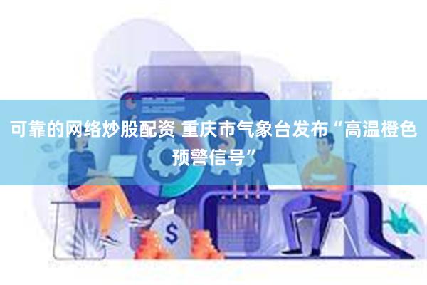 可靠的网络炒股配资 重庆市气象台发布“高温橙色预警信号”