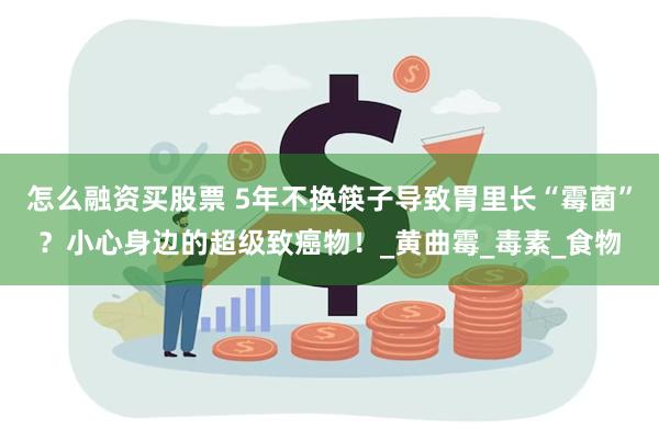 怎么融资买股票 5年不换筷子导致胃里长“霉菌”？小心身边的超