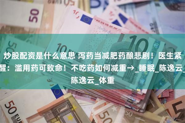 炒股配资是什么意思 泻药当减肥药酿悲剧！医生紧急提醒：滥用药