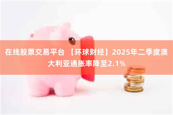 在线股票交易平台 【环球财经】2025年二季度澳大利亚通胀率