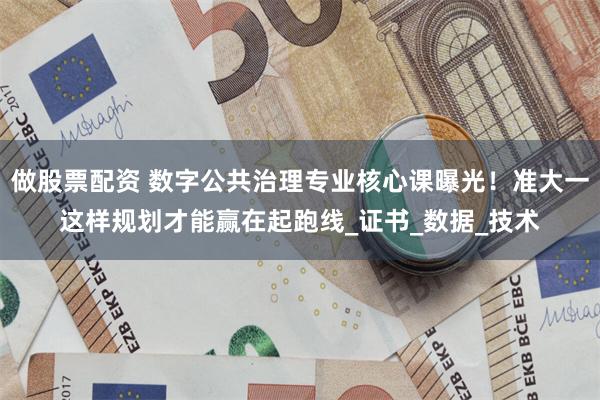 做股票配资 数字公共治理专业核心课曝光！准大一这样规划才能赢