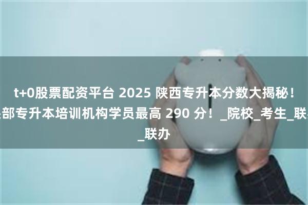 t+0股票配资平台 2025 陕西专升本分数大揭秘！头部专升