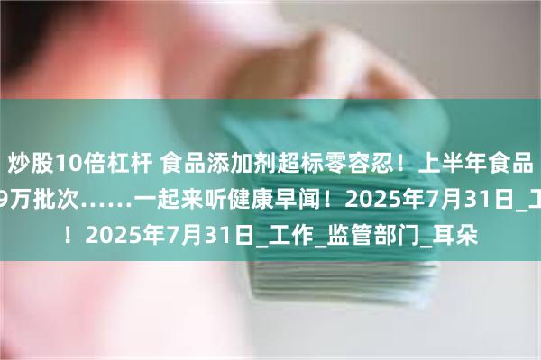 炒股10倍杠杆 食品添加剂超标零容忍！上半年食品安全监督抽检