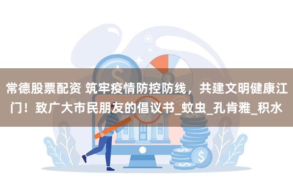常德股票配资 筑牢疫情防控防线，共建文明健康江门！致广大市民