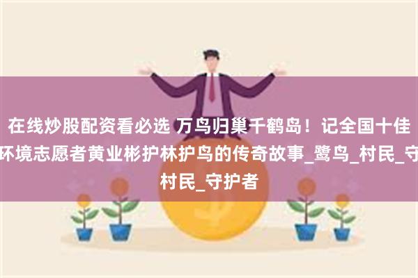 在线炒股配资看必选 万鸟归巢千鹤岛！记全国十佳生态环境志愿者