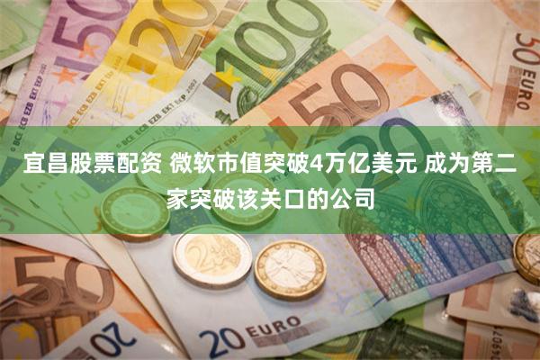 宜昌股票配资 微软市值突破4万亿美元 成为第二家突破该关口的