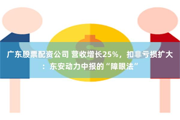 广东股票配资公司 营收增长25%，扣非亏损扩大：东安动力中报