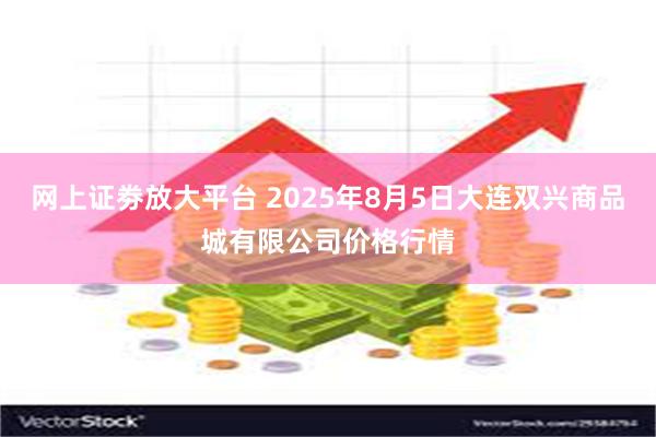 网上证劵放大平台 2025年8月5日大连双兴商品城有限公司价