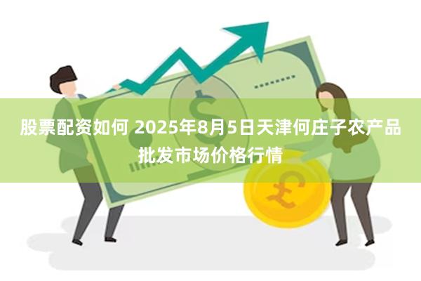 股票配资如何 2025年8月5日天津何庄子农产品批发市场价格