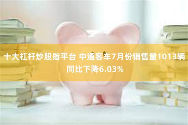 十大杠杆炒股指平台 中通客车7月份销售量1013辆 同比下降