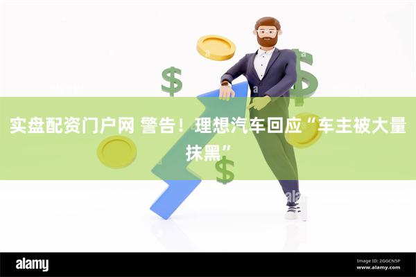 实盘配资门户网 警告！理想汽车回应“车主被大量抹黑”