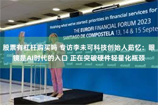 股票有杠杆购买吗 专访李未可科技创始人茹忆：眼镜是AI时代的