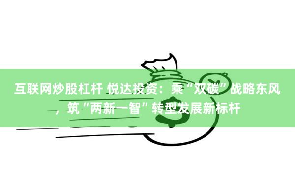 互联网炒股杠杆 悦达投资：乘“双碳”战略东风，筑“两新一智”
