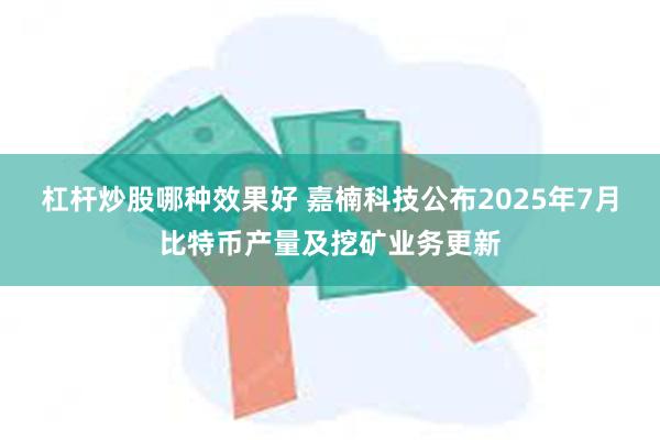 杠杆炒股哪种效果好 嘉楠科技公布2025年7月比特币产量及挖
