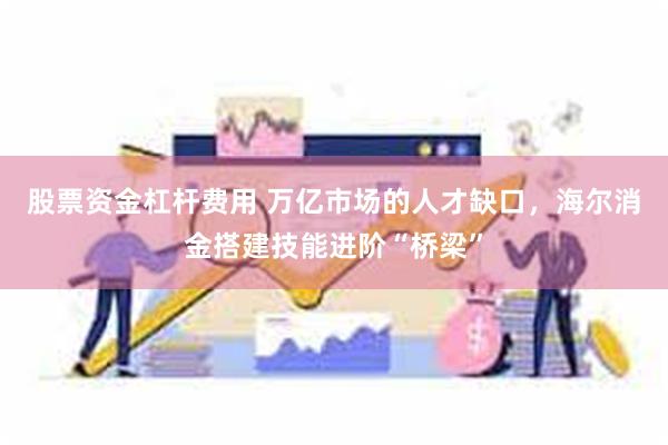 股票资金杠杆费用 万亿市场的人才缺口，海尔消金搭建技能进阶“