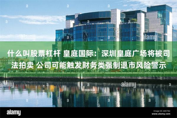 什么叫股票杠杆 皇庭国际：深圳皇庭广场将被司法拍卖 公司可能