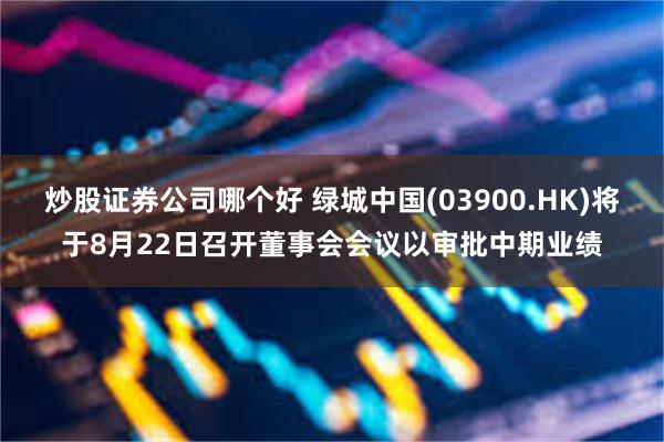 炒股证券公司哪个好 绿城中国(03900.HK)将于8月22