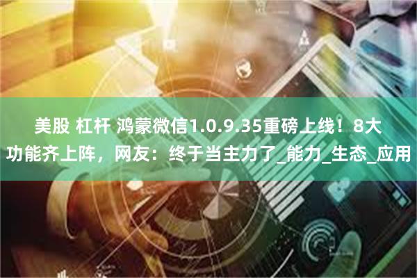 美股 杠杆 鸿蒙微信1.0.9.35重磅上线！8大功能齐上阵