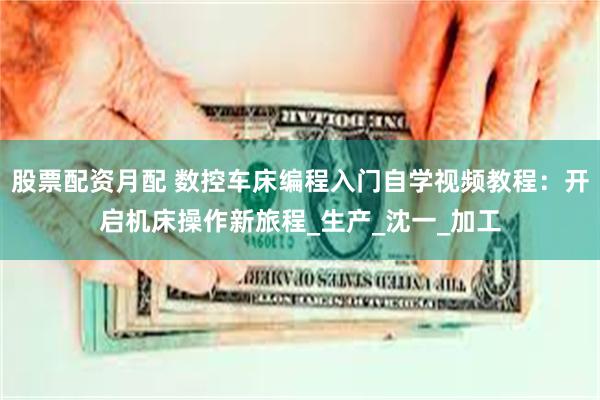 股票配资月配 数控车床编程入门自学视频教程：开启机床操作新旅