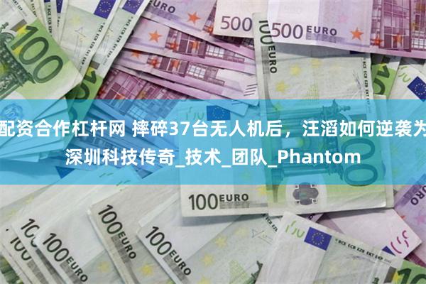 配资合作杠杆网 摔碎37台无人机后，汪滔如何逆袭为深圳科技传