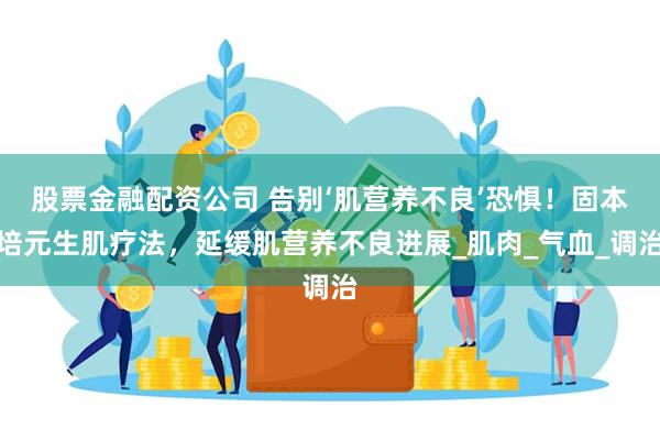 股票金融配资公司 告别‘肌营养不良’恐惧！固本培元生肌疗法，