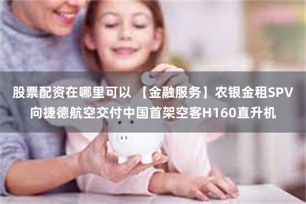 股票配资在哪里可以 【金融服务】农银金租SPV向捷德航空交付