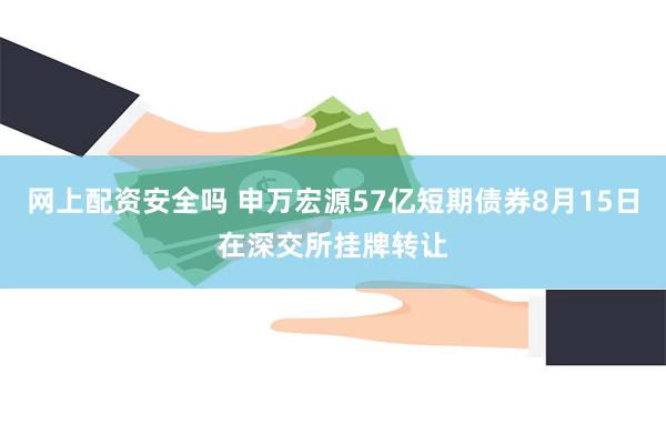 网上配资安全吗 申万宏源57亿短期债券8月15日在深交所挂牌