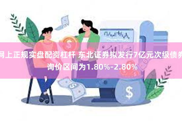 网上正规实盘配资杠杆 东北证券拟发行7亿元次级债券 询价区间