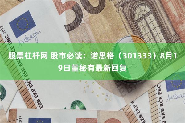 股票杠杆网 股市必读：诺思格（301333）8月19日董秘有
