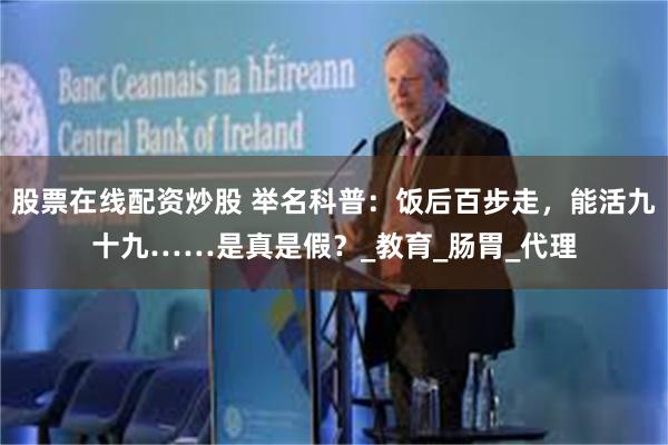 股票在线配资炒股 举名科普：饭后百步走，能活九十九……是真是
