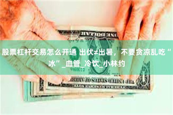 股票杠杆交易怎么开通 出伏≠出暑，不要贪凉乱吃“冰”_血管_