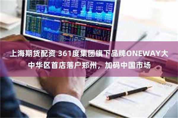 上海期货配资 361度集团旗下品牌ONEWAY大中华区首店落