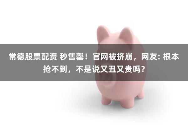 常德股票配资 秒售罄！官网被挤崩，网友: 根本抢不到，不是说