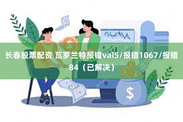 长春股票配资 瓦罗兰特报错val5/报错1067/报错84（