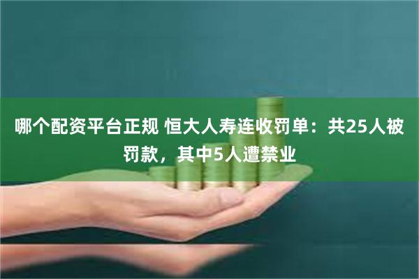 哪个配资平台正规 恒大人寿连收罚单：共25人被罚款，其中5人