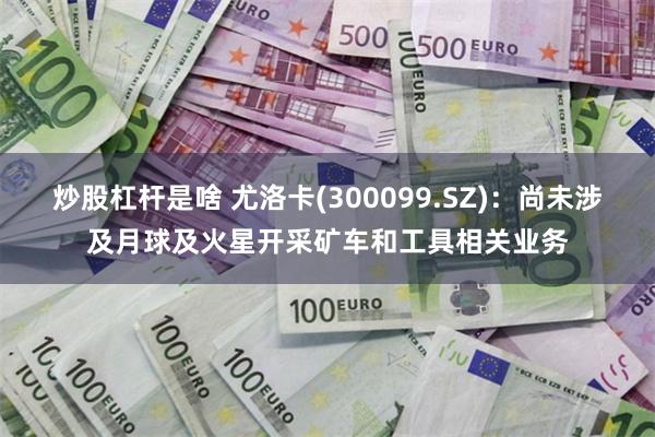 炒股杠杆是啥 尤洛卡(300099.SZ)：尚未涉及月球及火