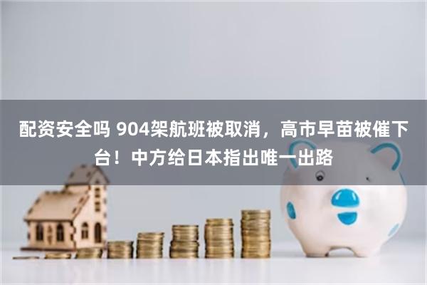 配资安全吗 904架航班被取消,高市早苗被催下台!中方给日本指出唯一出路