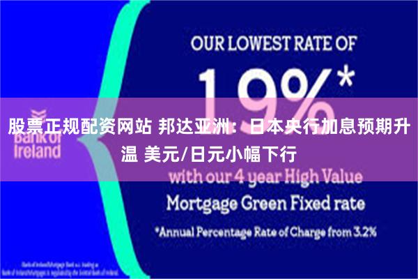 股票正规配资网站 邦达亚洲：日本央行加息预期升温 美元/日元